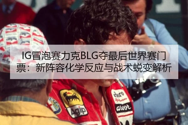 IG冒泡赛力克BLG夺最后世界赛门票：新阵容化学反应与战术蜕变解析