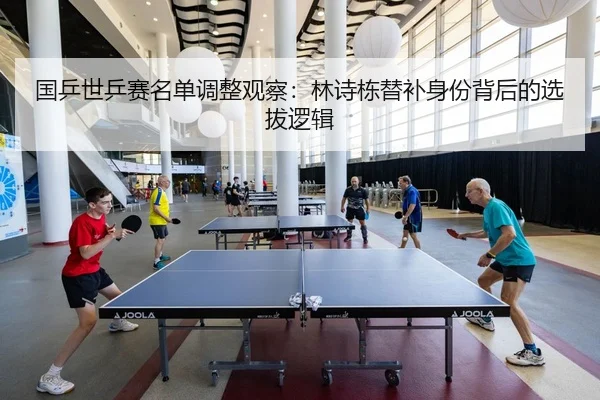 国乒世乒赛名单调整观察：林诗栋替补身份背后的选拔逻辑
