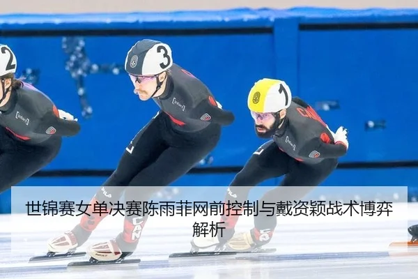 世锦赛女单决赛陈雨菲网前控制与戴资颖战术博弈解析